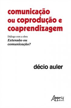 Comunicação ou Coprodução e Coaprendizagem: Diálogo com a Obra Extensão ou Comunicação, Décio Auler