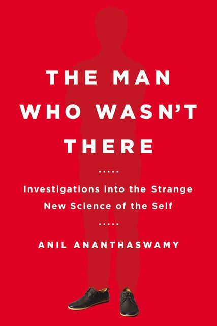 The Man Who Wasn't There: Investigations into the Strange New Science of the Self, Anil Ananthaswamy