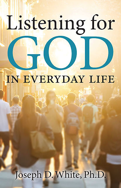 Listening for God in Everyday Life, Ph.D., Joseph D.White