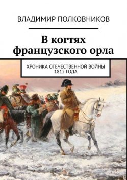 В когтях французского орла. Хроника Отечественной войны 1812 года, Владимир Полковников