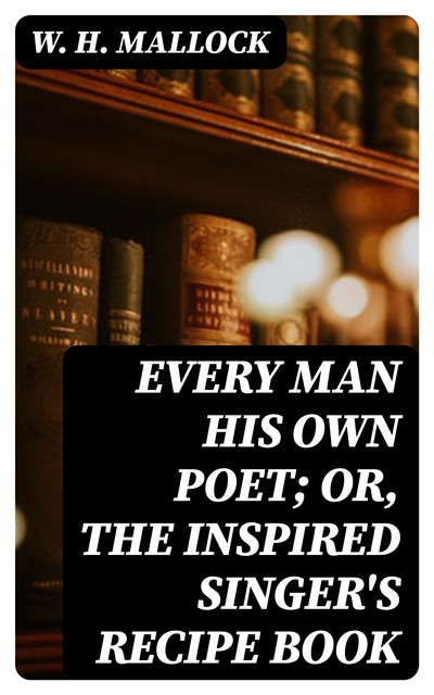 Every Man His Own Poet; Or, The Inspired Singer's Recipe Book, W.H.Mallock