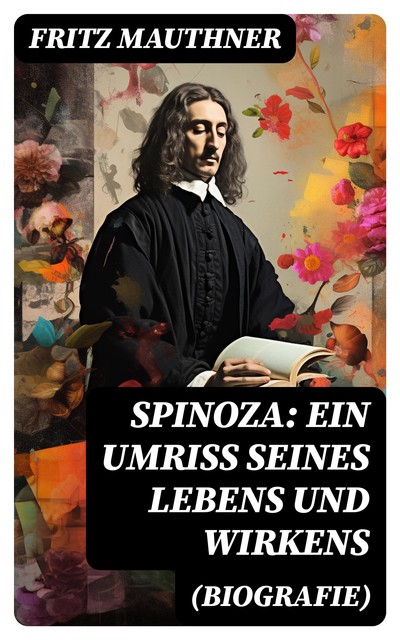 SPINOZA - Lebensgeschichte, Philosophie und Theologie, Fritz Mauthner