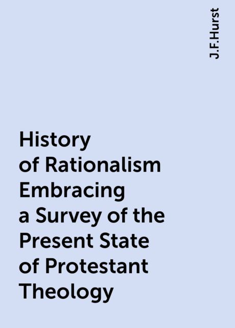 History of Rationalism Embracing a Survey of the Present State of Protestant Theology, J.F.Hurst