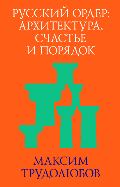 Русский ордер: архитектура, счастье и порядок, Максим Трудолюбов