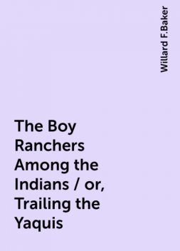 The Boy Ranchers Among the Indians / or, Trailing the Yaquis, Willard F.Baker