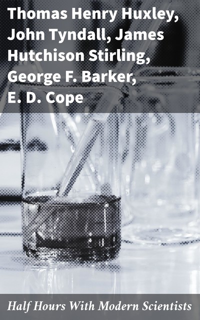 Half Hours With Modern Scientists, Thomas Henry Huxley, John Tyndall, E.D. Cope, George F. Barker, James Hutchison Stirling
