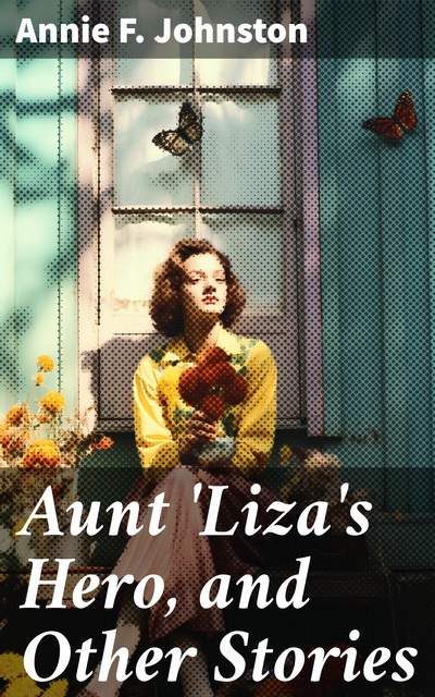 Aunt 'Liza's Hero, and Other Stories, Annie Fellows Johnston