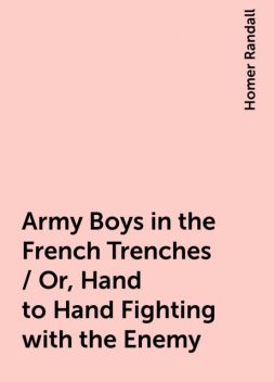 Army Boys in the French Trenches / Or, Hand to Hand Fighting with the Enemy, Homer Randall