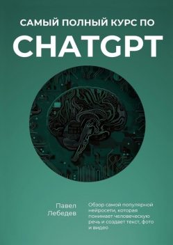 Самый полный курс по ChatGPT. Обзор самой популярной нейросети, которая понимает человеческую речь и создает текст, фото и видео, Павел Лебедев