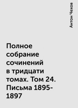 Полное собрание сочинений в тридцати томах. Том 24. Письма 1895-1897, Антон Чехов