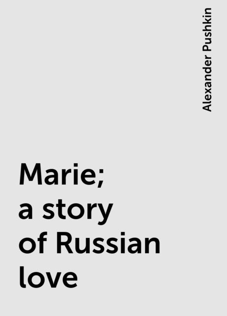 Marie; a story of Russian love, Alexander Pushkin