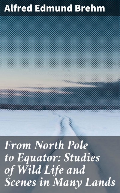 From North Pole to Equator: Studies of Wild Life and Scenes in Many Lands, Alfred Edmund Brehm