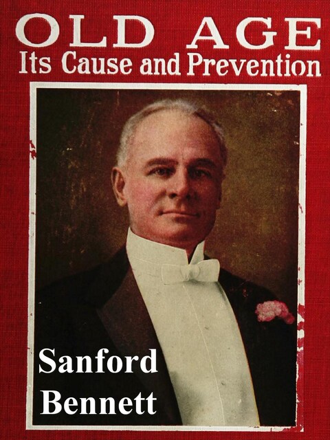 Old Age, Its Cause and Prevention: The Story of an Old Body and Face Made Young, Sanford Bennett