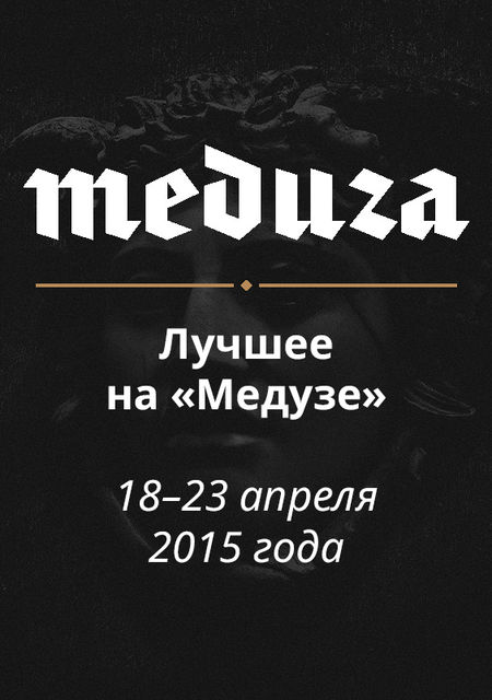 Лучшие материалы «Медузы» за 18–23 апреля 2015, Meduza.io