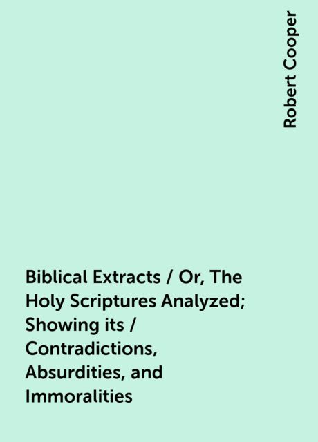 Biblical Extracts / Or, The Holy Scriptures Analyzed; Showing its / Contradictions, Absurdities, and Immoralities, Robert Cooper