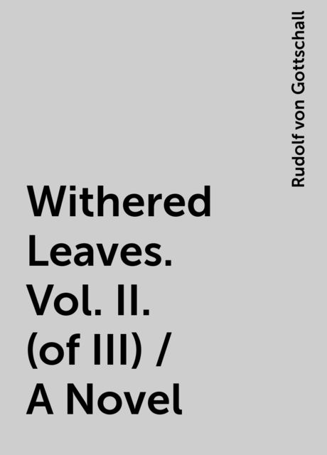 Withered Leaves. Vol. II. (of III) / A Novel, Rudolf von Gottschall