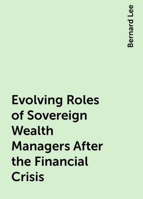 Evolving Roles of Sovereign Wealth Managers After the Financial Crisis, Bernard Lee