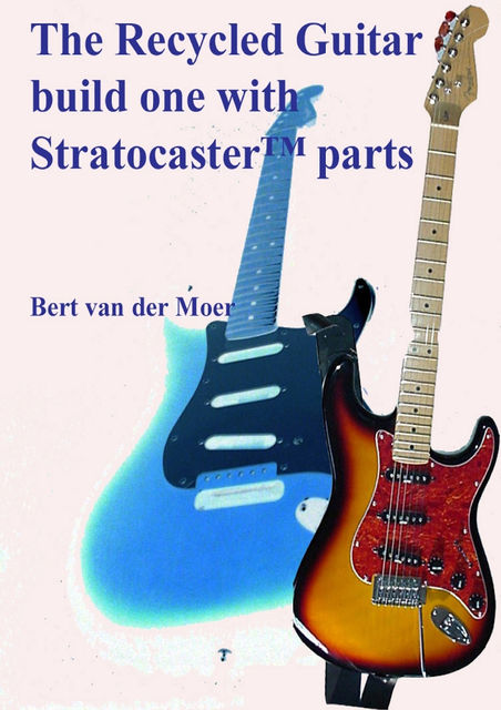 The Recycled Guitar : Build One With Stratocaster Parts, Bert van der Moer