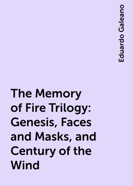 The Memory of Fire Trilogy: Genesis, Faces and Masks, and Century of the Wind, Eduardo Galeano