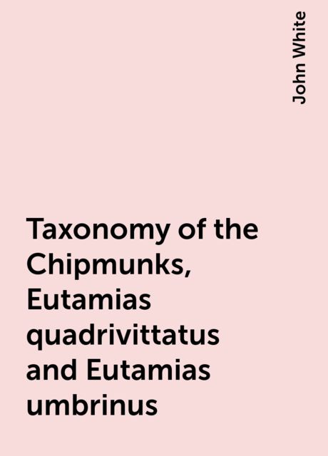Taxonomy of the Chipmunks, Eutamias quadrivittatus and Eutamias umbrinus, John White