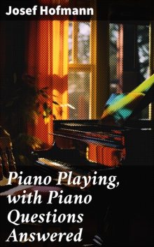 Piano Playing, with Piano Questions Answered, Josef Hofmann