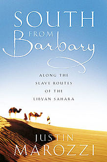 South from Barbary: Along the Slave Routes of the Libyan Sahara (Text Only), Justin Marozzi