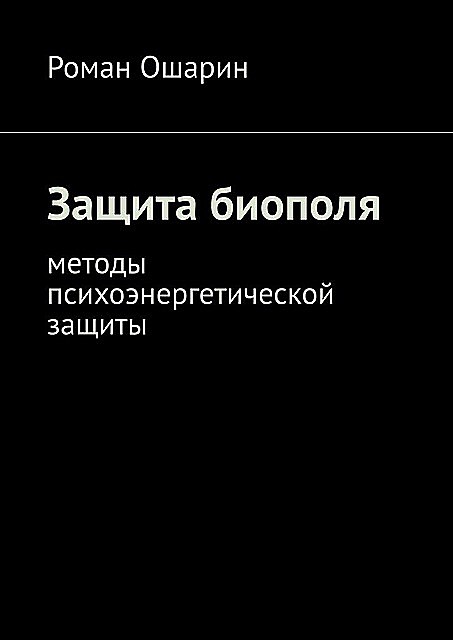 Защита биополя. Методы психоэнергетической защиты, Роман Ошарин