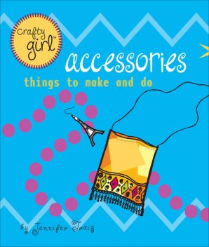 Crafty Girl: Accessories, Jennifer Traig