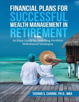 Financial Plans for Successful Wealth Management In Retirement: An Easy Guide to Selecting Portfolio Withdrawal Strategies, Ph.D., M.B.A., Tushar S. Chande