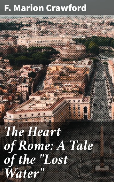 The Heart of Rome: A Tale of the “Lost Water”, Francis Marion Crawford