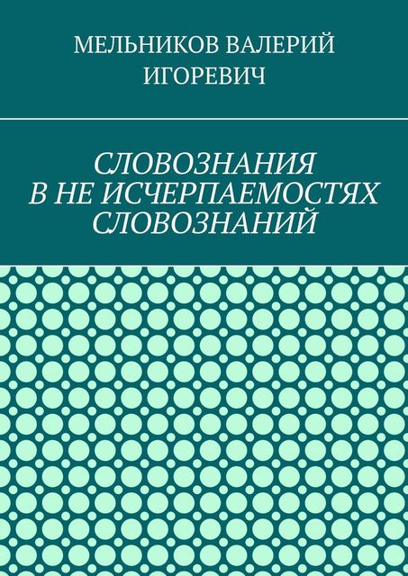 СЛОВОЗНАНИЯ В НЕ ИСЧЕРПАЕМОСТЯХ СЛОВОЗНАНИЙ, Валерий Мельников