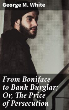 From Boniface to Bank Burglar; Or, The Price of Persecution, George White
