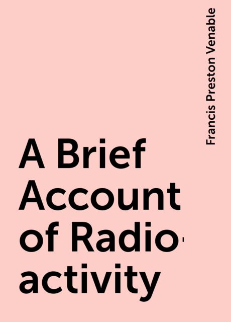 A Brief Account of Radio-activity, Francis Preston Venable