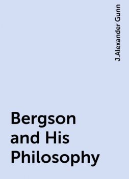 Bergson and His Philosophy, J.Alexander Gunn