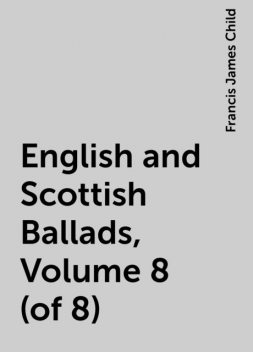 English and Scottish Ballads, Volume 8 (of 8), Francis James Child