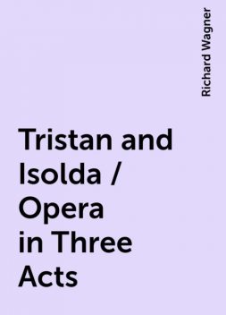 Tristan and Isolda / Opera in Three Acts, Richard Wagner
