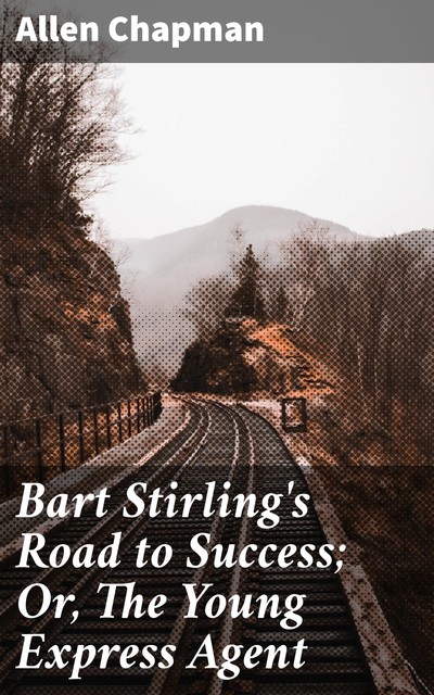 Bart Stirling's Road to Success; Or, The Young Express Agent, Allen Chapman