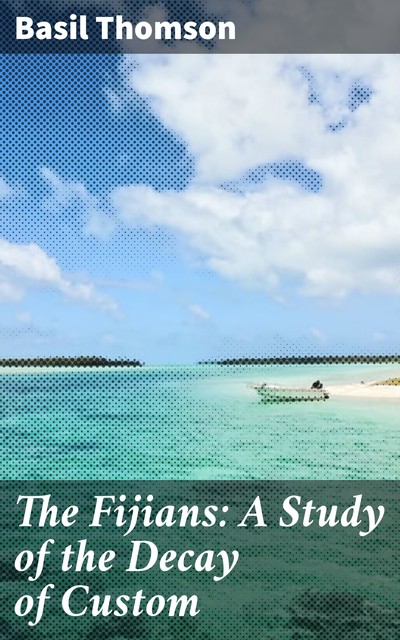 The Fijians: A Study of the Decay of Custom, Basil Thomson