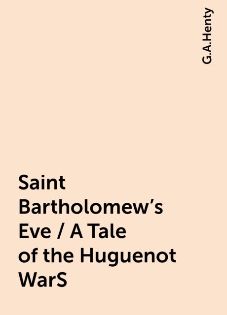 Saint Bartholomew's Eve / A Tale of the Huguenot WarS, G.A.Henty