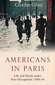 Americans in Paris - Life and Death Under Nazi Occupation, Charles Glass