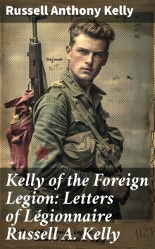 Kelly of the Foreign Legion: Letters of Légionnaire Russell A. Kelly, Russell Anthony Kelly