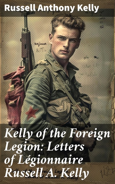 Kelly of the Foreign Legion: Letters of Légionnaire Russell A. Kelly, Russell Anthony Kelly