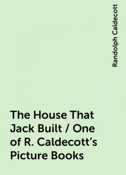 The House That Jack Built / One of R. Caldecott's Picture Books, Randolph Caldecott