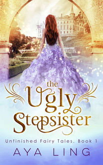 The Ugly Stepsister (Unfinished Fairy Tales Book 1), Aya Ling