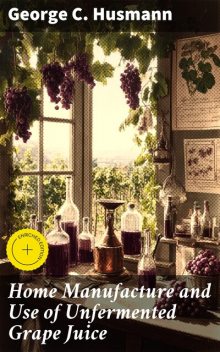 Home Manufacture and Use of Unfermented Grape Juice, George Husmann