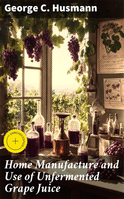 Home Manufacture and Use of Unfermented Grape Juice, George Husmann