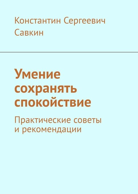 Умение сохранять спокойствие. Практические советы и рекомендации, Константин Савкин