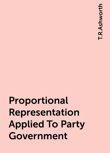 Proportional Representation Applied To Party Government, T.R.Ashworth