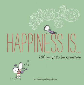 Happiness Is . . . 200 Ways to Be Creative, Lisa Swerling, Ralph Lazar