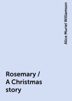 Rosemary / A Christmas story, Alice Muriel Williamson
